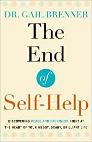 The End of Self-Help: Discovering Peace and Happiness Right at the Heart of Your Messy, Scary, Brilliant Life by Dr. Gail Brenner