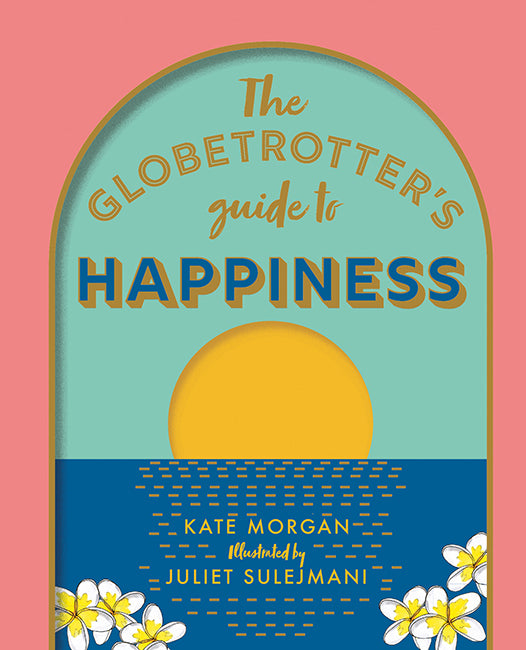 The Globetrotter's Guide To Happiness by Kate Morgan Illustrated by Juliet Sulejmani
